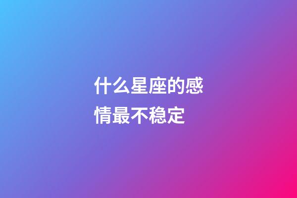 什么星座的感情最不稳定-第1张-星座运势-玄机派