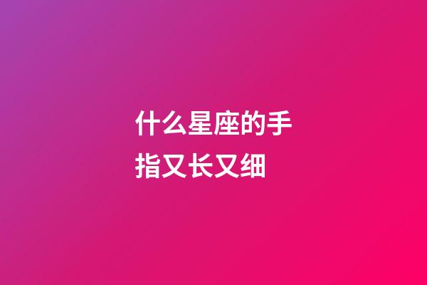 什么星座的手指又长又细-第1张-星座运势-玄机派