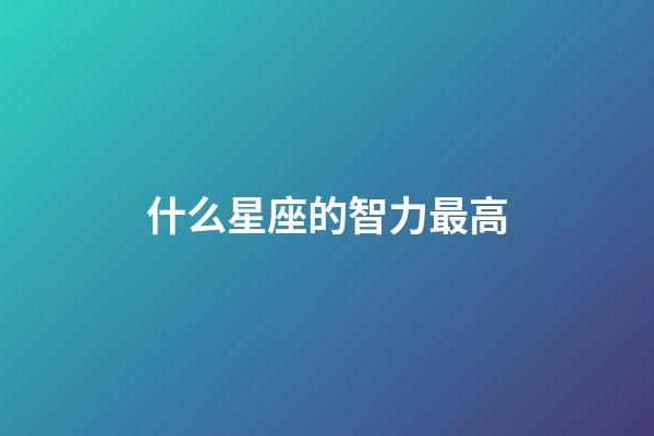 什么星座的智力最高-第1张-星座运势-玄机派