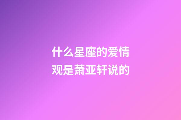 什么星座的爱情观是萧亚轩说的-第1张-星座运势-玄机派