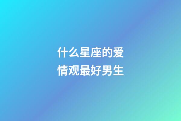 什么星座的爱情观最好男生-第1张-星座运势-玄机派