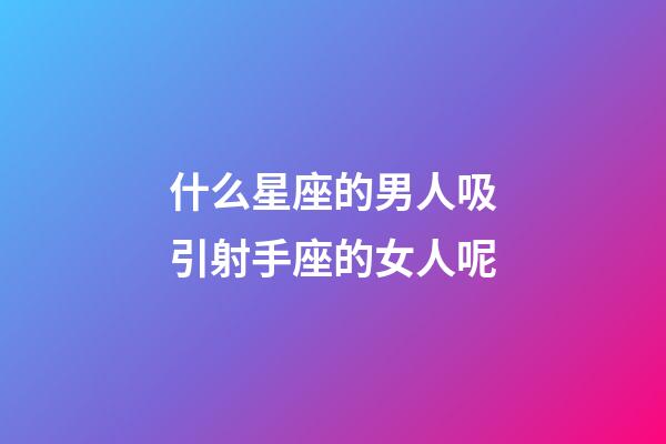 什么星座的男人吸引射手座的女人呢-第1张-星座运势-玄机派