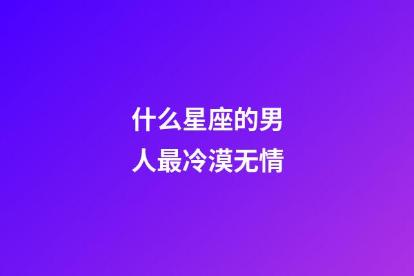 什么星座的男人最冷漠无情-第1张-星座运势-玄机派