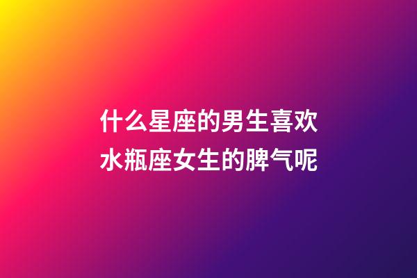 什么星座的男生喜欢水瓶座女生的脾气呢-第1张-星座运势-玄机派