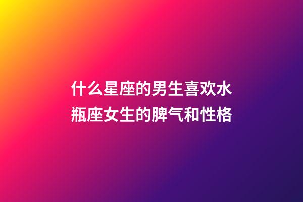 什么星座的男生喜欢水瓶座女生的脾气和性格-第1张-星座运势-玄机派