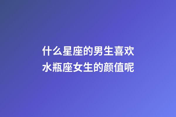 什么星座的男生喜欢水瓶座女生的颜值呢-第1张-星座运势-玄机派