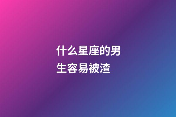 什么星座的男生容易被渣-第1张-星座运势-玄机派