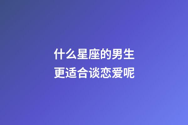 什么星座的男生更适合谈恋爱呢-第1张-星座运势-玄机派