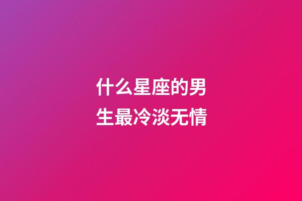 什么星座的男生最冷淡无情-第1张-星座运势-玄机派
