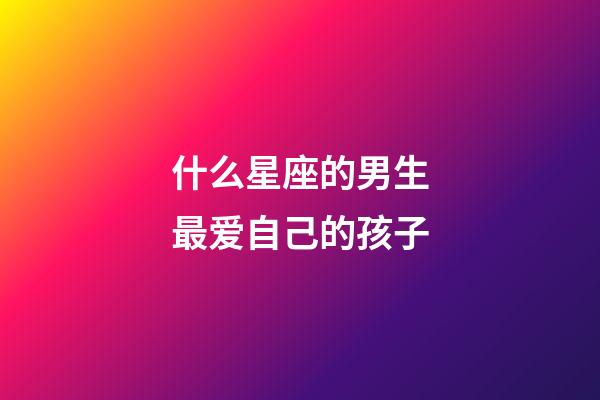 什么星座的男生最爱自己的孩子-第1张-星座运势-玄机派