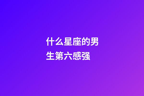 什么星座的男生第六感强-第1张-星座运势-玄机派