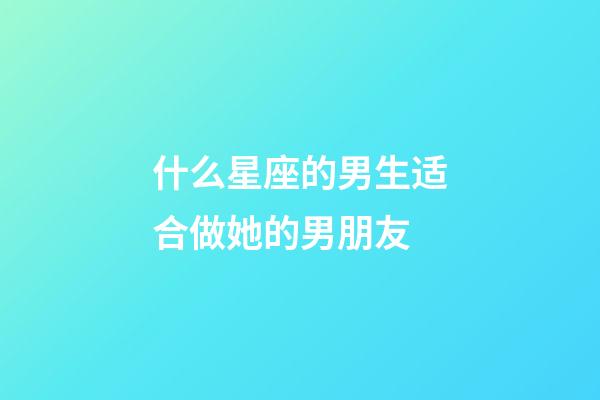 什么星座的男生适合做她的男朋友-第1张-星座运势-玄机派