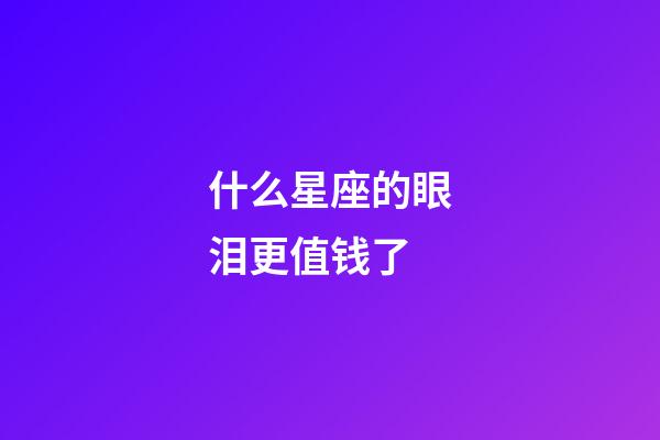什么星座的眼泪更值钱了-第1张-星座运势-玄机派