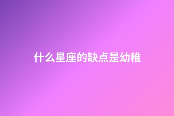 什么星座的缺点是幼稚-第1张-星座运势-玄机派