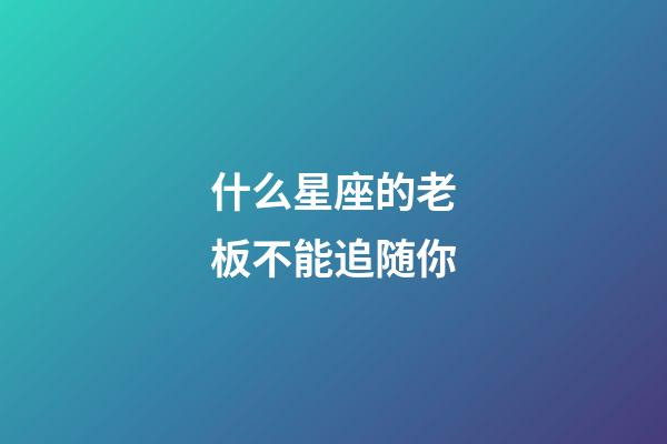什么星座的老板不能追随你-第1张-星座运势-玄机派