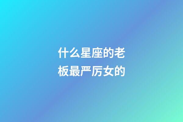 什么星座的老板最严厉女的-第1张-星座运势-玄机派