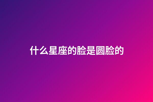 什么星座的脸是圆脸的-第1张-星座运势-玄机派