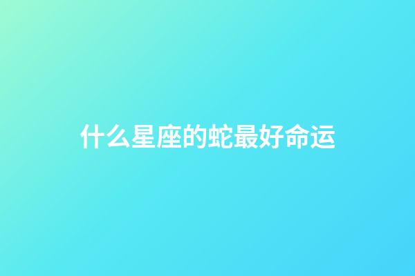 什么星座的蛇最好命运-第1张-星座运势-玄机派