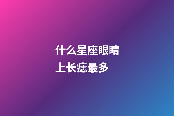 什么星座眼睛上长痣最多-第1张-星座运势-玄机派