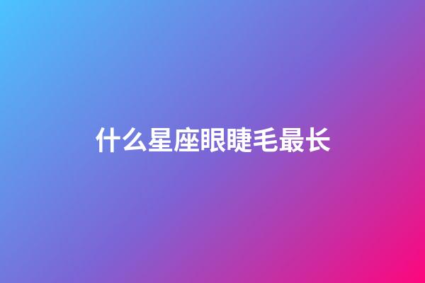 什么星座眼睫毛最长-第1张-星座运势-玄机派