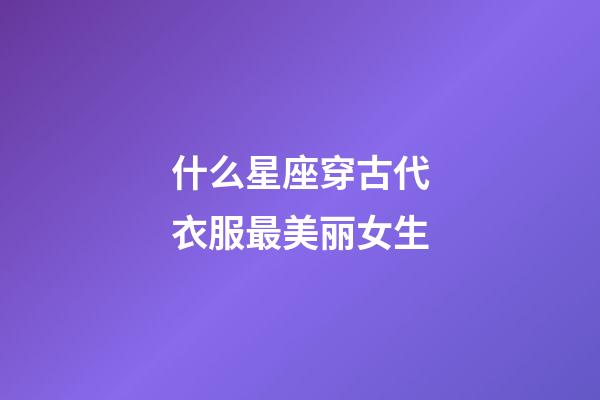 什么星座穿古代衣服最美丽女生-第1张-星座运势-玄机派