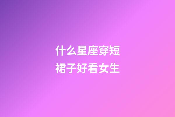 什么星座穿短裙子好看女生-第1张-星座运势-玄机派