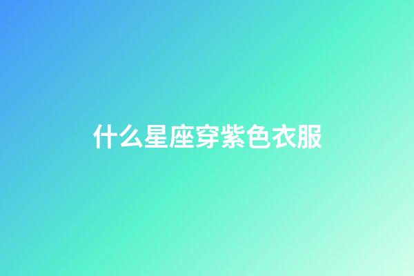 什么星座穿紫色衣服-第1张-星座运势-玄机派