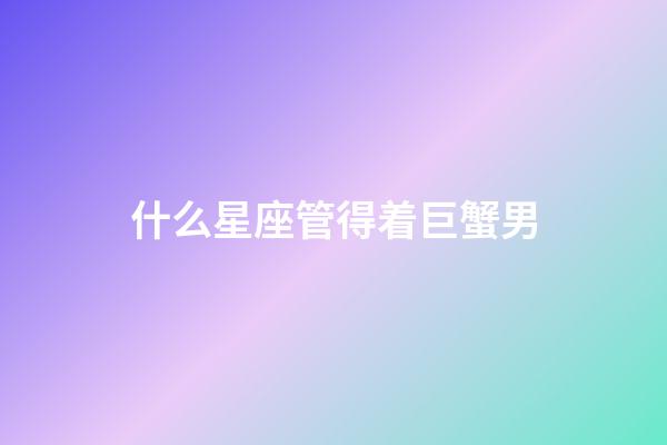 什么星座管得着巨蟹男-第1张-星座运势-玄机派