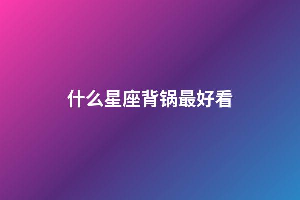 什么星座背锅最好看-第1张-星座运势-玄机派