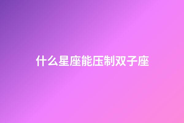 什么星座能压制双子座-第1张-星座运势-玄机派