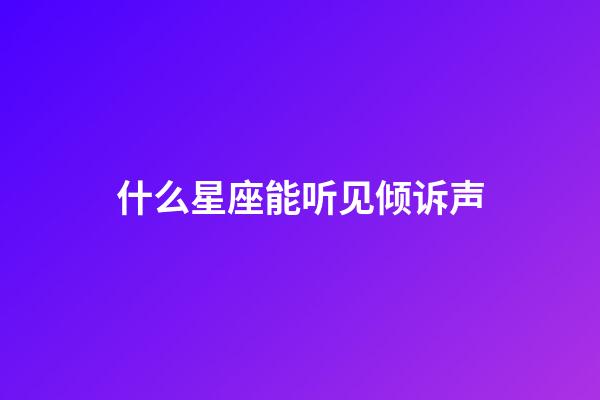 什么星座能听见倾诉声-第1张-星座运势-玄机派