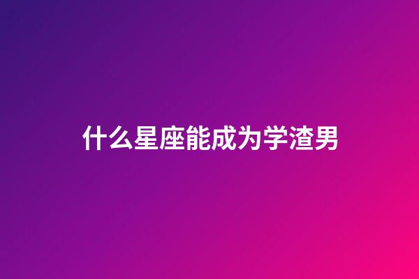 什么星座能成为学渣男-第1张-星座运势-玄机派