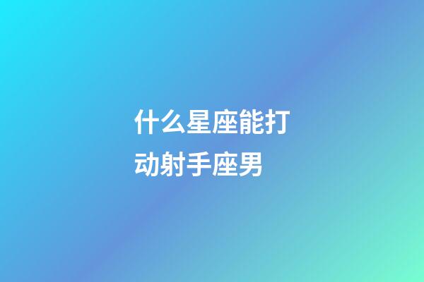 什么星座能打动射手座男-第1张-星座运势-玄机派