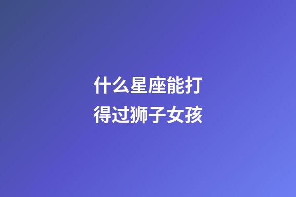 什么星座能打得过狮子女孩-第1张-星座运势-玄机派