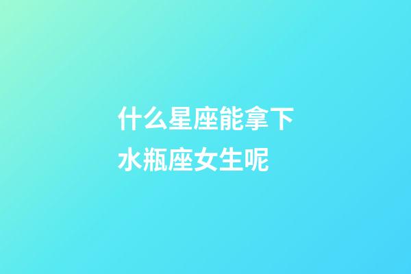 什么星座能拿下水瓶座女生呢-第1张-星座运势-玄机派