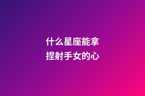 什么星座能拿捏射手女的心-第1张-星座运势-玄机派