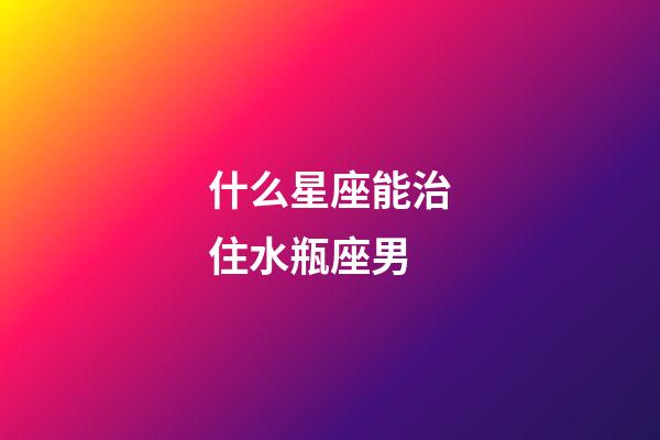 什么星座能治住水瓶座男-第1张-星座运势-玄机派