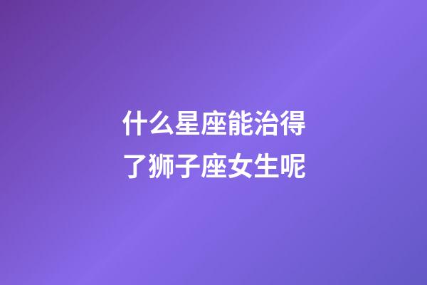 什么星座能治得了狮子座女生呢-第1张-星座运势-玄机派