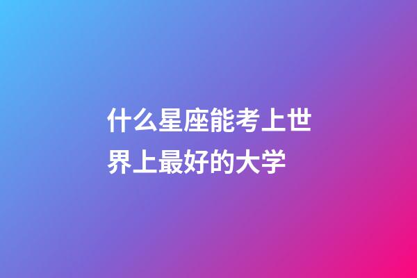 什么星座能考上世界上最好的大学-第1张-星座运势-玄机派
