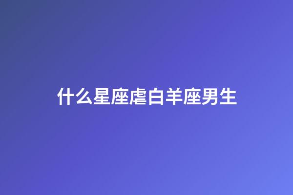 什么星座虐白羊座男生-第1张-星座运势-玄机派