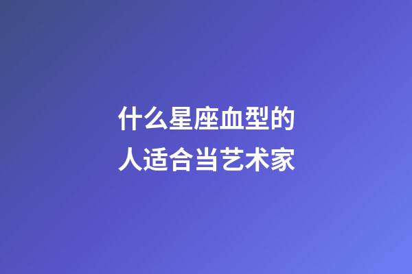 什么星座血型的人适合当艺术家-第1张-星座运势-玄机派