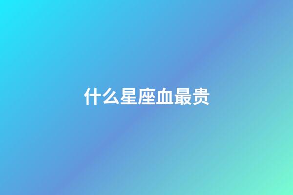 什么星座血最贵-第1张-星座运势-玄机派