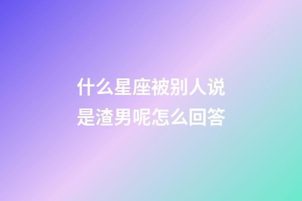 什么星座被别人说是渣男呢怎么回答-第1张-星座运势-玄机派