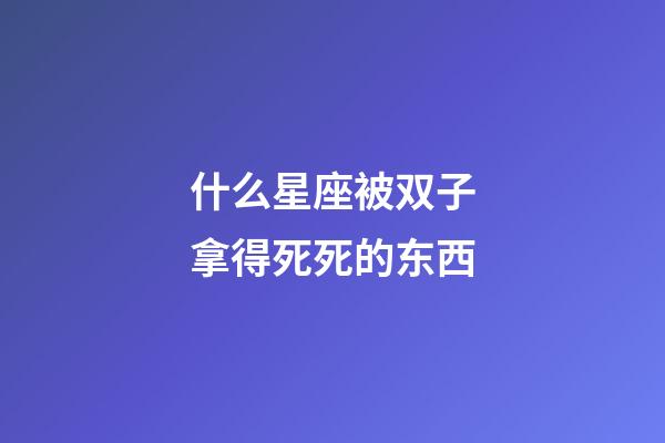 什么星座被双子拿得死死的东西-第1张-星座运势-玄机派