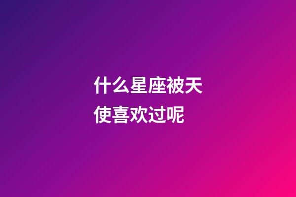 什么星座被天使喜欢过呢-第1张-星座运势-玄机派