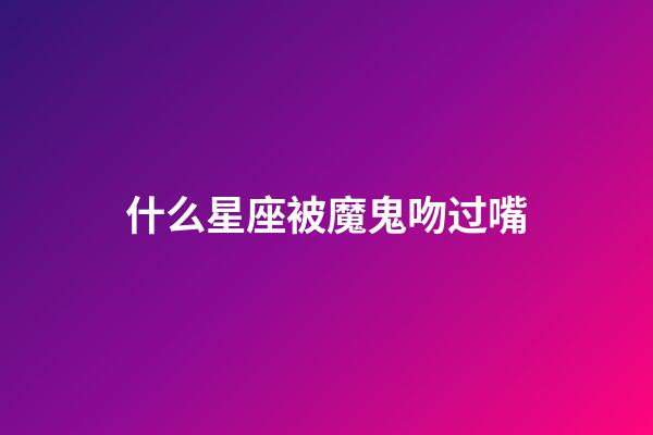 什么星座被魔鬼吻过嘴-第1张-星座运势-玄机派