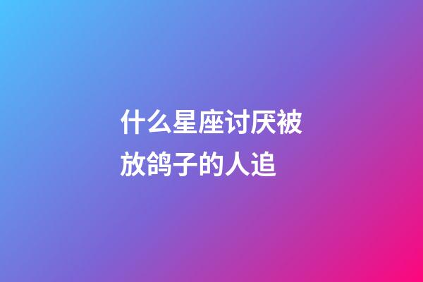 什么星座讨厌被放鸽子的人追-第1张-星座运势-玄机派