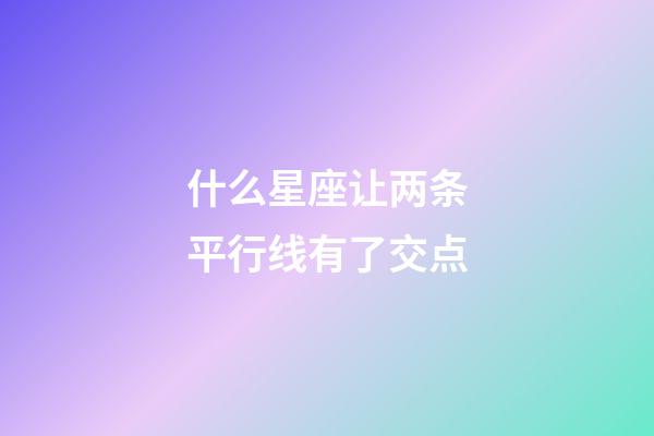 什么星座让两条平行线有了交点-第1张-星座运势-玄机派