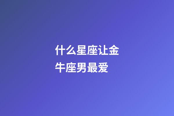 什么星座让金牛座男最爱-第1张-星座运势-玄机派