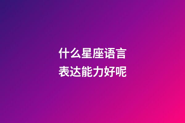 什么星座语言表达能力好呢-第1张-星座运势-玄机派